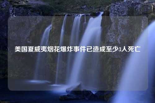 美国夏威夷烟花爆炸事件已造成至少3人死亡