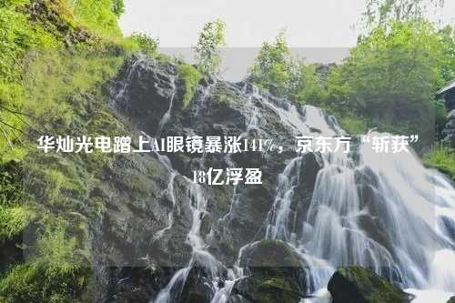 华灿光电蹭上AI眼镜暴涨141%，京东方“斩获”18亿浮盈