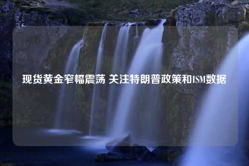 现货黄金窄幅震荡 关注特朗普政策和ISM数据