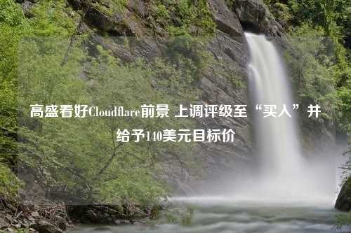 高盛看好Cloudflare前景 上调评级至“买入”并给予140美元目标价