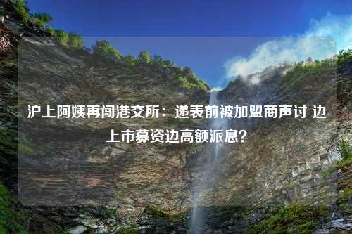 沪上阿姨再闯港交所：递表前被加盟商声讨 边上市募资边高额派息？