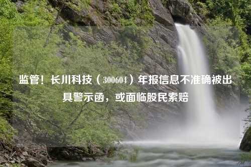 监管！长川科技（300604）年报信息不准确被出具警示函，或面临股民索赔