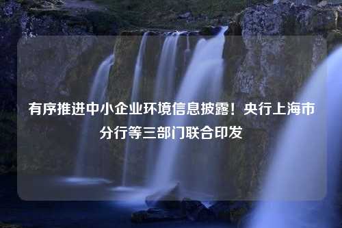 有序推进中小企业环境信息披露！央行上海市分行等三部门联合印发