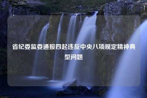 省纪委监委通报四起违反中央八项规定精神典型问题