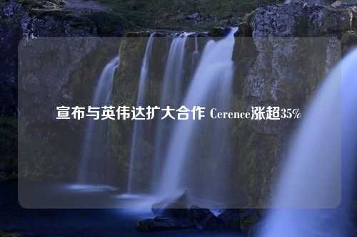 宣布与英伟达扩大合作 Cerence涨超35%