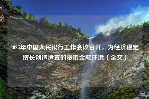 2025年中国人民银行工作会议召开，为经济稳定增长创造适宜的货币金融环境（全文）