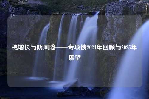 稳增长与防风险——专项债2024年回顾与2025年展望