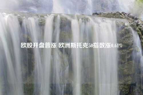 欧股开盘普涨 欧洲斯托克50指数涨0.61%