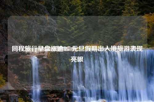 同程旅行早盘涨逾4% 元旦假期出入境旅游表现亮眼