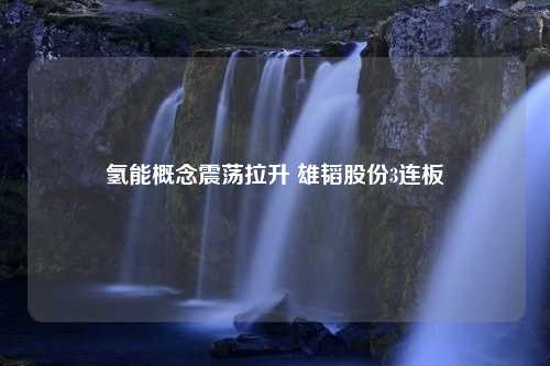 氢能概念震荡拉升 雄韬股份3连板