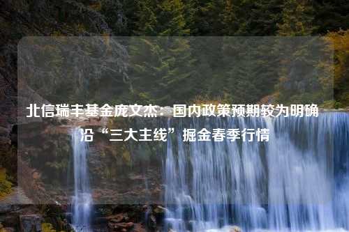 北信瑞丰基金庞文杰：国内政策预期较为明确 沿“三大主线”掘金春季行情