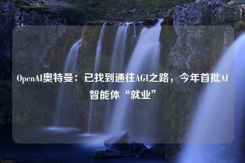 OpenAI奥特曼：已找到通往AGI之路，今年首批AI智能体“就业”