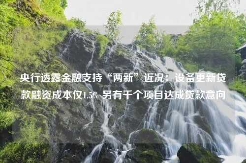 央行透露金融支持“两新”近况：设备更新贷款融资成本仅1.5% 另有千个项目达成贷款意向