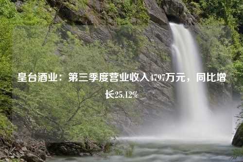 皇台酒业：第三季度营业收入4797万元，同比增长25.12%