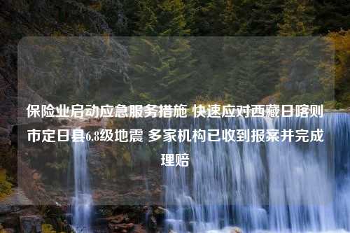 保险业启动应急服务措施 快速应对西藏日喀则市定日县6.8级地震 多家机构已收到报案并完成理赔