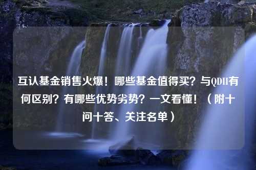 互认基金销售火爆！哪些基金值得买？与QDII有何区别？有哪些优势劣势？一文看懂！（附十问十答、关注名单）