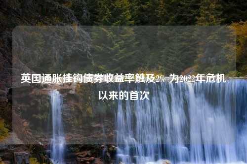 英国通胀挂钩债券收益率触及2% 为2022年危机以来的首次