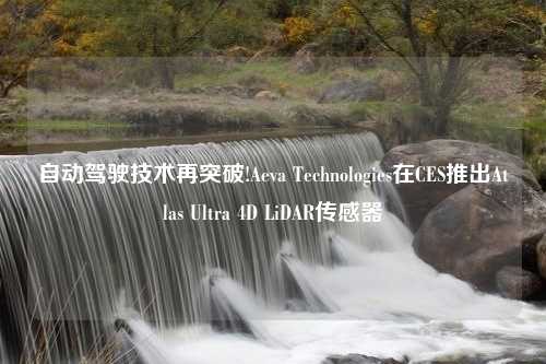 自动驾驶技术再突破!Aeva Technologies在CES推出Atlas Ultra 4D LiDAR传感器