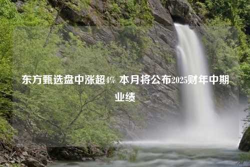 东方甄选盘中涨超4% 本月将公布2025财年中期业绩