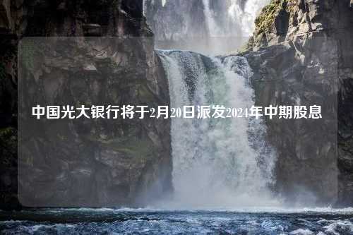 中国光大银行将于2月20日派发2024年中期股息