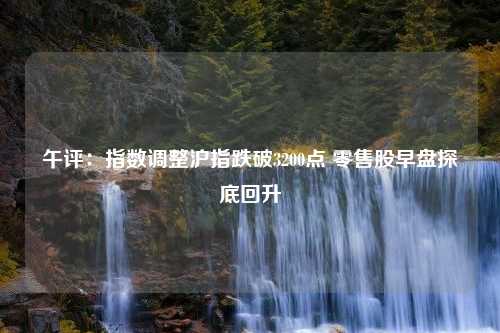 午评：指数调整沪指跌破3200点 零售股早盘探底回升