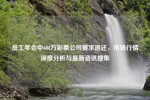 员工年会中608万彩票公司要求退还，市场行情深度分析与最新资讯搜集