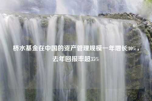 桥水基金在中国的资产管理规模一年增长40%，去年回报率超35%