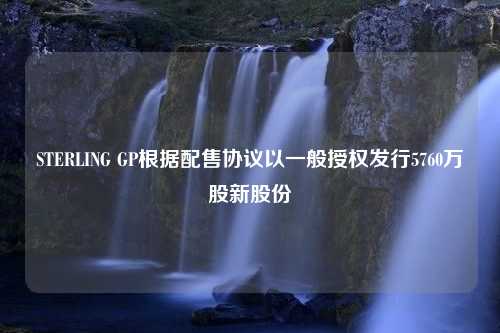 STERLING GP根据配售协议以一般授权发行5760万股新股份