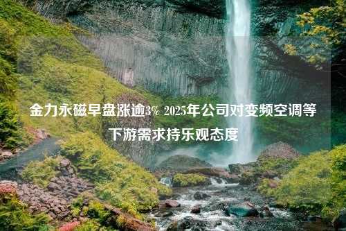 金力永磁早盘涨逾3% 2025年公司对变频空调等下游需求持乐观态度