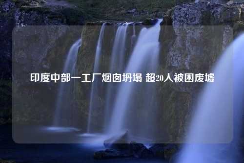 印度中部一工厂烟囱坍塌 超20人被困废墟