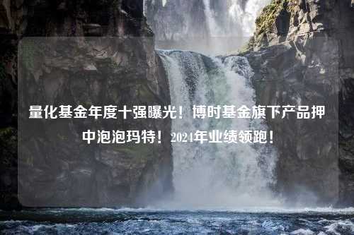 量化基金年度十强曝光！博时基金旗下产品押中泡泡玛特！2024年业绩领跑！