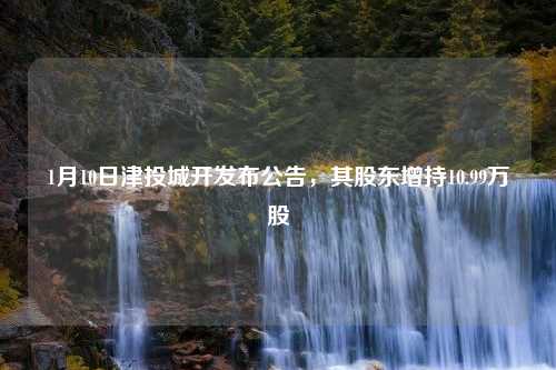 1月10日津投城开发布公告，其股东增持10.99万股