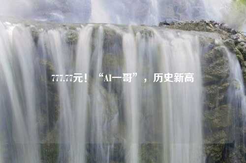 777.77元！“AI一哥”，历史新高