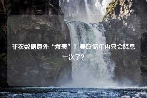 非农数据意外“爆表”！美联储年内只会降息一次了？