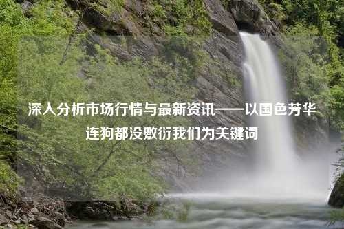 深入分析市场行情与最新资讯——以国色芳华连狗都没敷衍我们为关键词