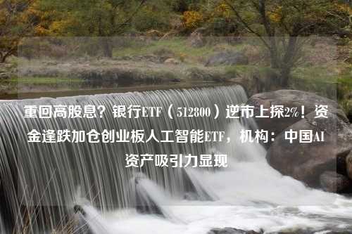 重回高股息？银行ETF（512800）逆市上探2%！资金逢跌加仓创业板人工智能ETF，机构：中国AI资产吸引力显现