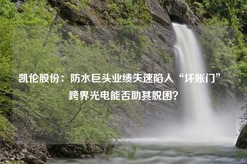 凯伦股份：防水巨头业绩失速陷入“坏账门” 跨界光电能否助其脱困？