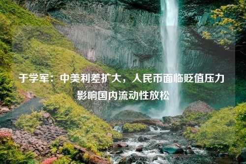 于学军：中美利差扩大，人民币面临贬值压力 影响国内流动性放松