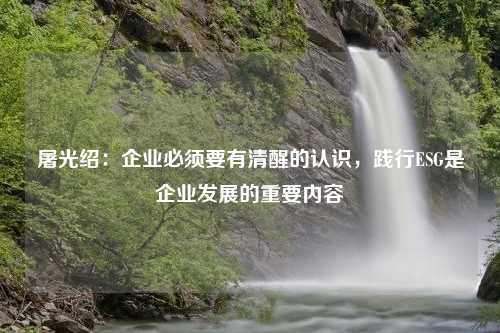 屠光绍：企业必须要有清醒的认识，践行ESG是企业发展的重要内容