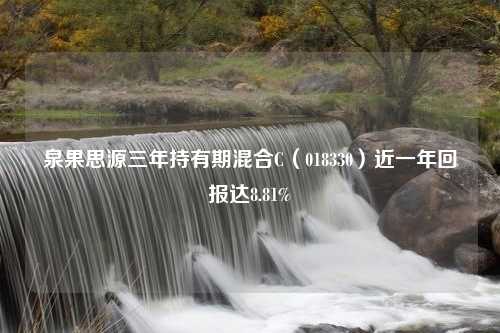 泉果思源三年持有期混合C（018330）近一年回报达8.81%