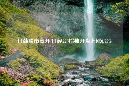 日韩股市高开 日经225指数开盘上涨0.75%