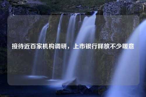 接待近百家机构调研，上市银行释放不少暖意