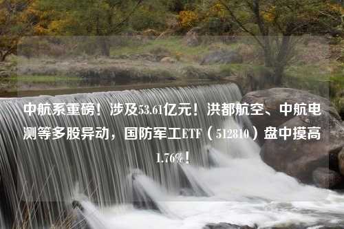 中航系重磅！涉及53.61亿元！洪都航空、中航电测等多股异动，国防军工ETF（512810）盘中摸高1.76%！