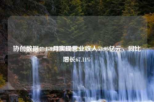 协创数据：1-9月实现营业收入53.95亿元，同比增长67.11%