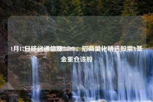 1月17日移远通信涨7.49%，招商量化精选股票A基金重仓该股