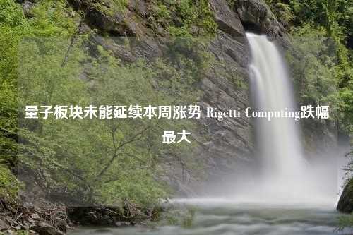 量子板块未能延续本周涨势 Rigetti Computing跌幅最大