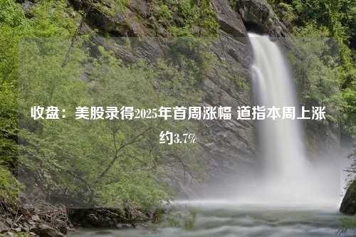 收盘：美股录得2025年首周涨幅 道指本周上涨约3.7%