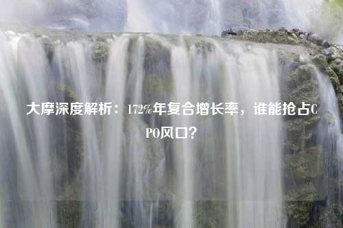 大摩深度解析：172%年复合增长率，谁能抢占CPO风口？