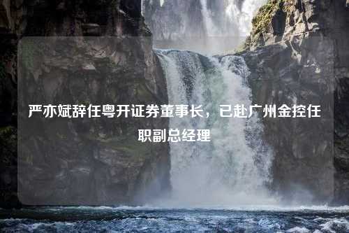 严亦斌辞任粤开证券董事长，已赴广州金控任职副总经理