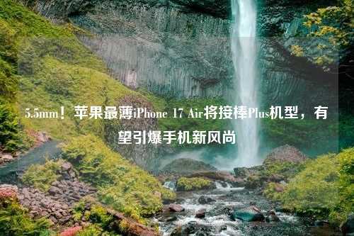 5.5mm！苹果最薄iPhone 17 Air将接棒Plus机型，有望引爆手机新风尚